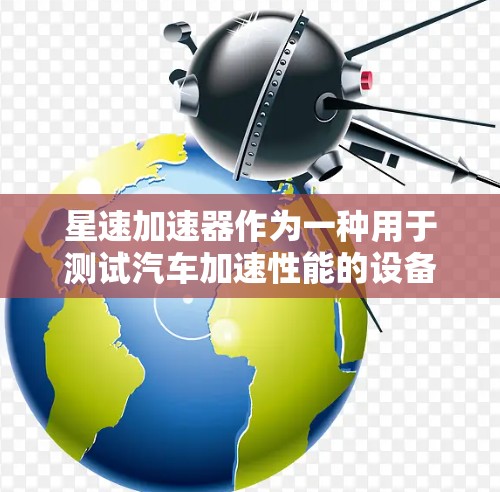 星速加速器作为一种用于测试汽车加速性能的设备,其评测可以从以下几个方面进行分析 星速加速器作为一种用于测试汽车加速性能的设备,其评测可以从以下几个方面进行分析