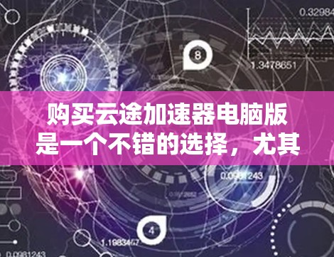 购买云途加速器电脑版是一个不错的选择,尤其是如果你经常使用长时间应用软件,如游戏或视频审 frames的话。以下是详细的步骤和建议,帮助你更好地选择和使用该加速器