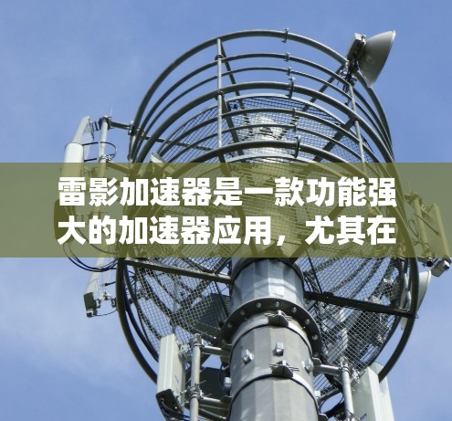 雷影加速器是一款功能强大的加速器应用,尤其在加速游戏、文件传输、数据下载等领域具有重要作用。以下是关于它的详细介绍 雷影加速器是一款功能强大的加速器应用,尤其在加速游戏、文件传输、数据下载等领域具有重要作用。以下是关于它的详细介绍
