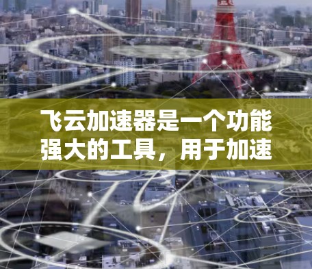 飞云加速器是一个功能强大的工具，用于加速网页下载速度。以下是一个详细的教程，帮助您深入使用飞云加速器