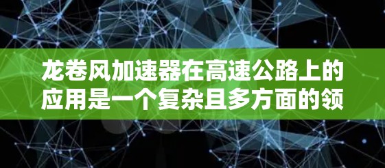 龙卷风加速器在高速公路上的应用是一个复杂且多方面的领域,涉及多个关键因素和挑战。以下是对龙卷风加速器在高速线路中的应用的独特之处的详细分析