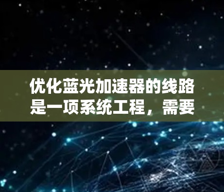 优化蓝光加速器的线路是一项系统工程,需要从硬件、软件和环境等多个方面进行全面评估和改进。以下是一个详细且结构化的优化策略 优化蓝光加速器的线路是一项系统工程,需要从硬件、软件和环境等多个方面进行全面评估和改进。以下是一个详细且结构化的优化策略