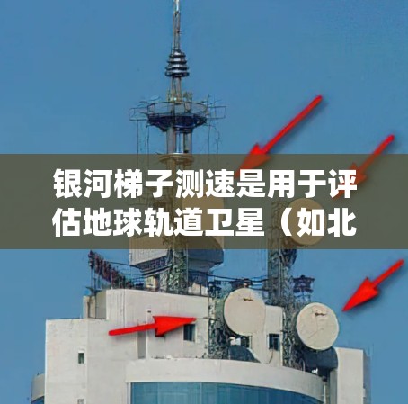 银河梯子测速是用于评估地球轨道卫星(如北斗系统中的卫星)数据传输速率的技术。以下是关于银河梯子测速的详细信息