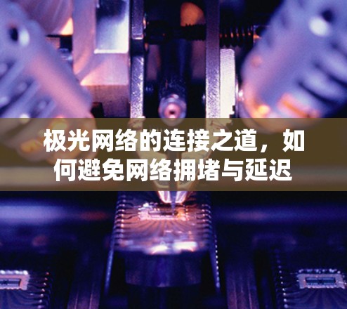极光网络的连接之道,如何避免网络拥堵与延迟