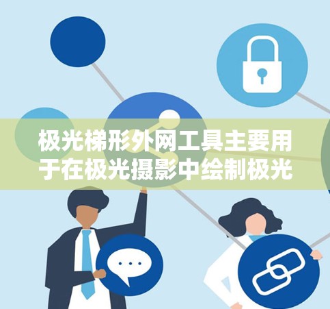 极光梯形外网工具主要用于在极光摄影中绘制极光图案。以下是详细的步骤指南