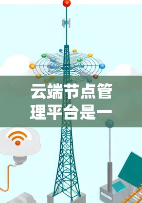 云端节点管理平台是一个旨在管理云端存储节点的系统,旨在帮助用户高效地存储和处理数据。以下是关于这一平台的详细信息
