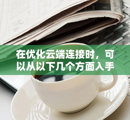 在优化云端连接时，可以从以下几个方面入手