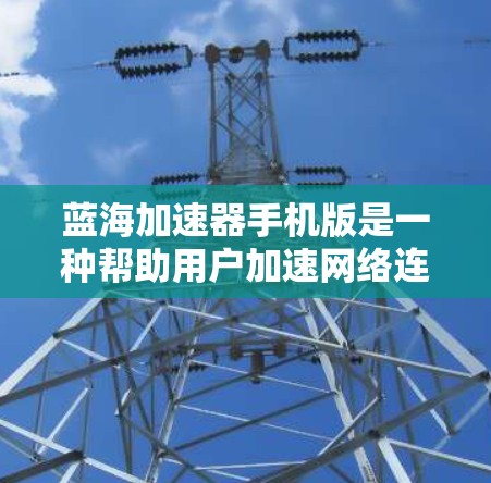 蓝海加速器手机版是一种帮助用户加速网络连接的工具,适用于用户在手机上进行文件下载、处理文件传输等任务。以下是关于蓝海加速器的详细介绍