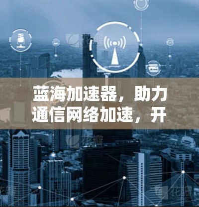 蓝海加速器,助力通信网络加速,开启你的数据之旅