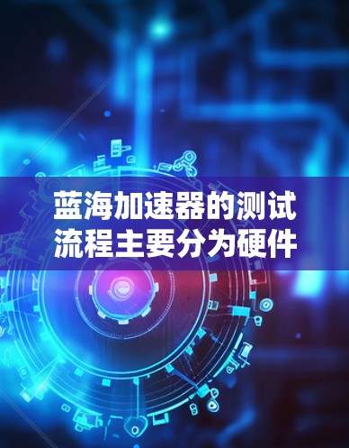 蓝海加速器的测试流程主要分为硬件测试、软件测试和对比测试三个步骤。以下是详细的分析和总结 蓝海加速器的测试流程主要分为硬件测试、软件测试和对比测试三个步骤。以下是详细的分析和总结