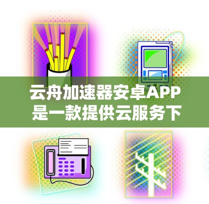 云舟加速器安卓APP 是一款提供云服务下的加速器应用，旨在提升数据传输速度。以下是该应用的详细介绍