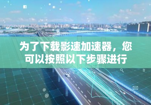 为了下载影速加速器,您可以按照以下步骤进行
