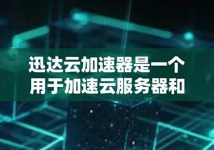 迅达云加速器是一个用于加速云服务器和转存的工具。如果你需要下载迅达云加速器,可以按照以下步骤进行