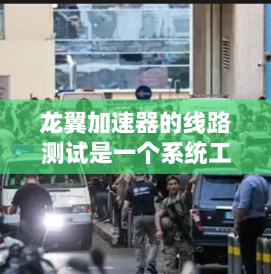龙翼加速器的线路测试是一个系统工程，涉及多个环节和因素的综合评估，以下是测试的关键步骤和注意事项