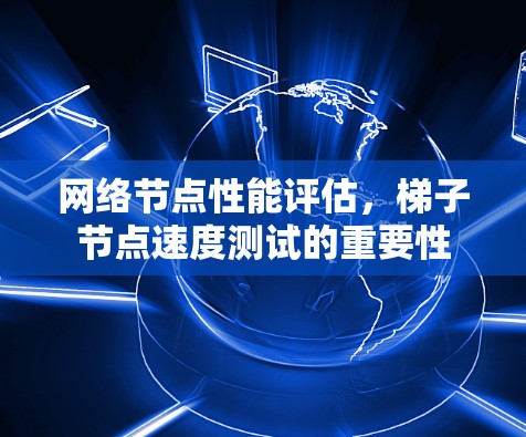网络节点性能评估,梯子节点速度测试的重要性