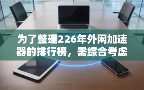 为了整理226年外网加速器的排行榜,需综合考虑多个因素,提升速度、用户评价、扩展性、支持网站类型、价格、时间限制及技术支持等。以下是详细的分析和排名建议