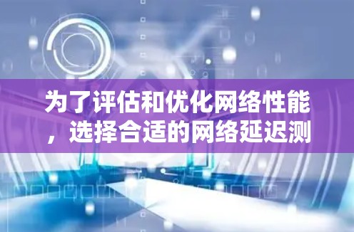为了评估和优化网络性能,选择合适的网络延迟测试工具至关重要。以下是一些推荐的工具及其适用场景