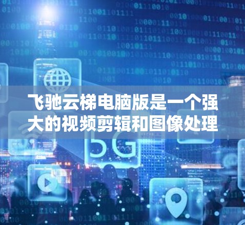 飞驰云梯电脑版是一个强大的视频剪辑和图像处理工具，适合多种场景使用。以下是其主要功能和特点的详细说明