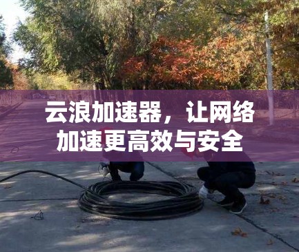 云浪加速器,让网络加速更高效与安全
