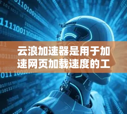云浪加速器是用于加速网页加载速度的工具,它通过多种技术优化网页加载时间。扩展到海外访问,需要考虑以下关键点