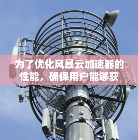 为了优化风暴云加速器的性能,确保用户能够获得更好的网络加速效果,可以按照以下步骤进行调整