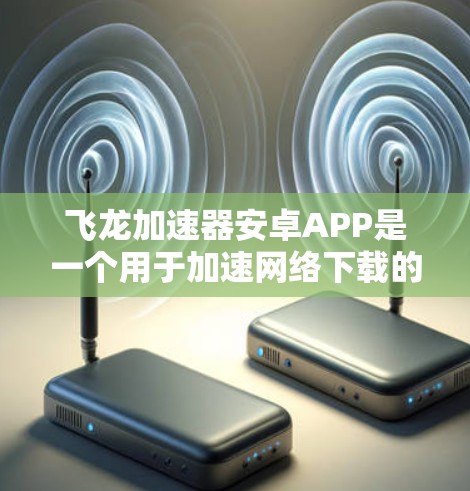 飞龙加速器安卓APP是一个用于加速网络下载的工具,以下是逐步的使用指南