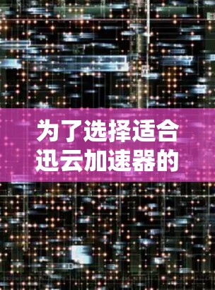 为了选择适合迅云加速器的网络配置,可以按照以下步骤进行