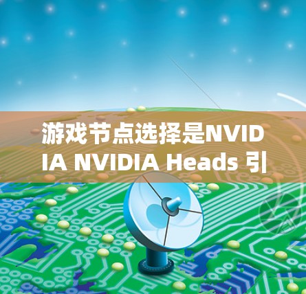 游戏节点选择是NVIDIA NVIDIA Heads 引擎的核心功能之一,用于帮助玩家快速构建和管理游戏中的节点流程。以下是对游戏节点选择的详细指南