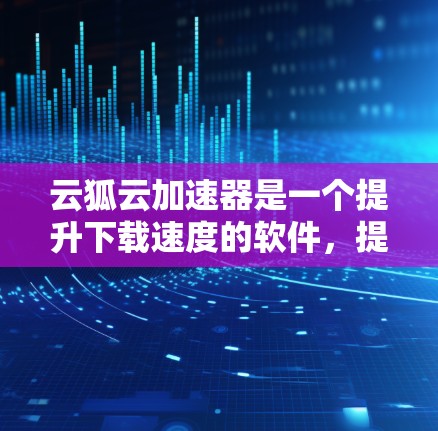 云狐云加速器是一个提升下载速度的软件,提供多种功能选项,包括自动检测网络、多平台支持、自动加速等。以下是一步步的使用指南,帮助你轻松使用该软件