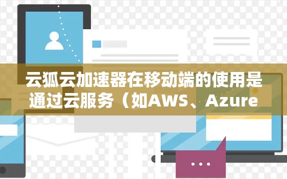云狐云加速器在移动端的使用是通过云服务（如AWS、Azure或阿里云）提供的加速功能来实现的。以下是详细的步骤和信息