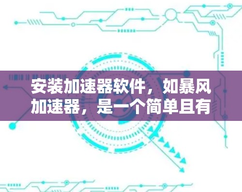 安装加速器软件，如暴风加速器，是一个简单且有效的方法来提升电脑性能，特别是在处理大量资源消耗的应用时。以下是详细的步骤指南