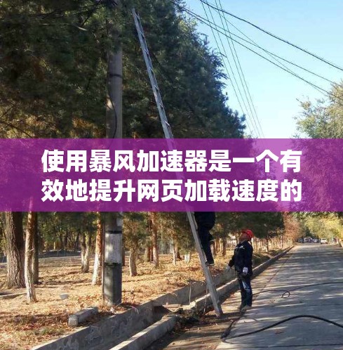 使用暴风加速器是一个有效地提升网页加载速度的方法,可以通过以下步骤进行操作