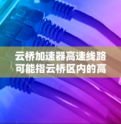 云桥加速器高速线路可能指云桥区内的高速公路,或者指的是云桥区内的高速公路上的加速器设备。以下是一些可能的相关信息和解释