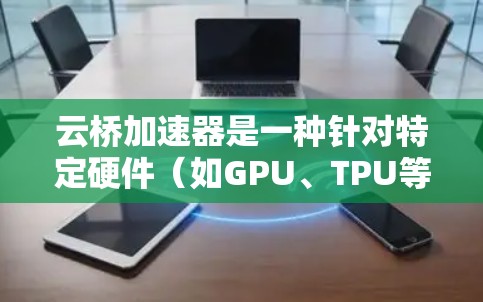 云桥加速器是一种针对特定硬件(如GPU、TPU等)的加速工具,旨在提升性能并加速特定任务。以下是对云桥加速器的评测