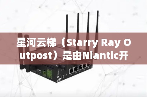 星河云梯(Starry Ray Outpost)是由Niantic开发的一款策略类游戏。如果你对游戏感兴趣,以下是一个下载链接和一些相关的信息