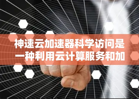 神速云加速器科学访问是一种利用云计算服务和加速技术的工具,旨在提升科学计算任务的效率和速度。以下是对这一概念的详细分析