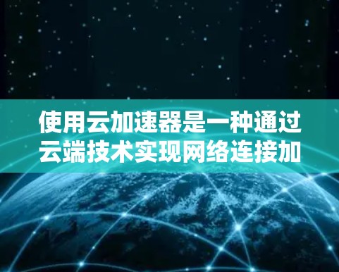 使用云加速器是一种通过云端技术实现网络连接加速的方法，通常针对需要快速数据传输的用户或设备。以下是对云加速器的详细分步指南