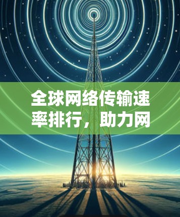 全球网络传输速率排行,助力网络优化与用户体验