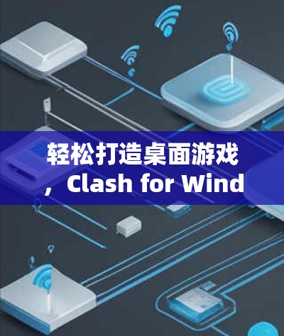 轻松打造桌面游戏,Clash for Windows的全解析