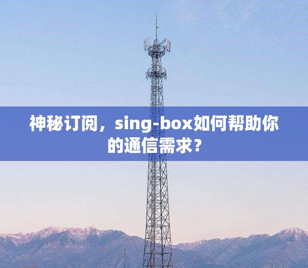 神秘订阅,sing-box如何帮助你的通信需求?