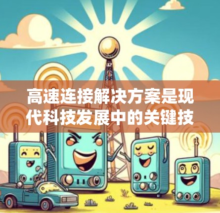 高速连接解决方案是现代科技发展中的关键技术之一,用于连接不同设备、系统和系统之间。以下是一些常见的高速连接解决方案及其作用