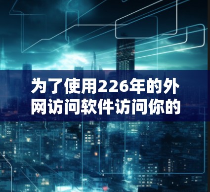 为了使用226年的外网访问软件访问你的电脑,可以按照以下步骤进行