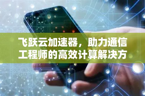 飞跃云加速器,助力通信工程师的高效计算解决方案