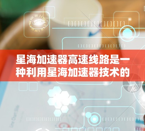 星海加速器高速线路是一种利用星海加速器技术的高速列车项目,旨在提升运输效率和乘客体验。以下是对该主题的分步总结
