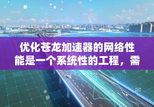 优化苍龙加速器的网络性能是一个系统性的工程,需要从多个角度入手。以下是一个结构化的优化指南,帮助你全面提升网络性能