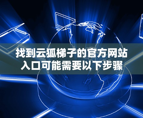 找到云狐梯子的官方网站入口可能需要以下步骤