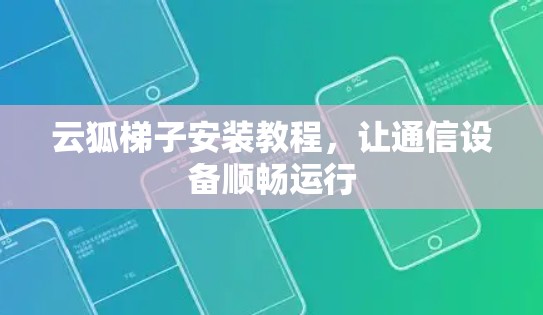 云狐梯子安装教程,让通信设备顺畅运行