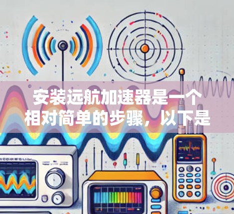 安装远航加速器是一个相对简单的步骤,以下是详细的指南,帮助你顺利完成安装