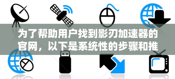 为了帮助用户找到影刃加速器的官网,以下是系统性的步骤和推荐