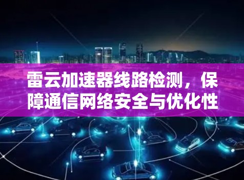 雷云加速器线路检测,保障通信网络安全与优化性能的关键手段